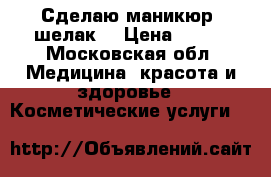  Сделаю маникюр  шелак  › Цена ­ 500 - Московская обл. Медицина, красота и здоровье » Косметические услуги   